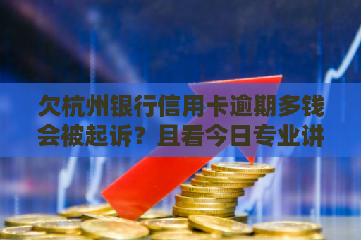 欠杭州银行信用卡逾期多钱会被起诉？且看今日专业讲解！
