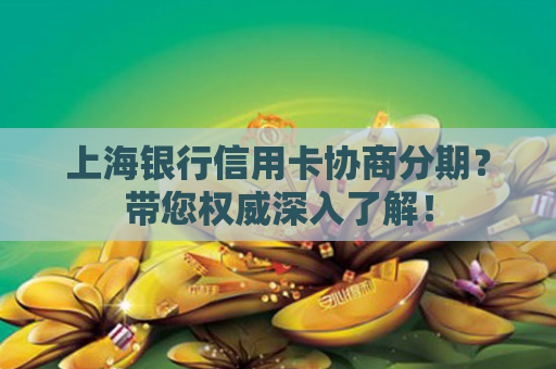上海银行信用卡协商分期？带您权威深入了解！