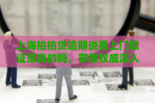 上海拍拍贷逾期说要上门取证是真的吗，带您权威深入解读！