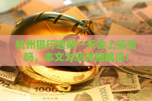 杭州银行逾期一天会上征信吗，本文为您详细解读！