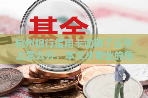 杭州银行信用卡逾期了还不上怎么办，本文从专业的角度为您解答！