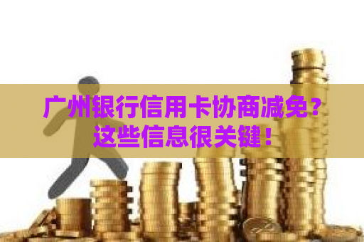 广州银行信用卡协商减免？这些信息很关键！
