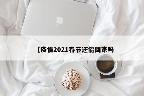 【疫情2021春节还能回家吗