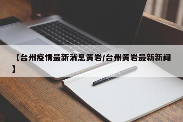 【台州疫情最新消息黄岩/台州黄岩最新新闻】