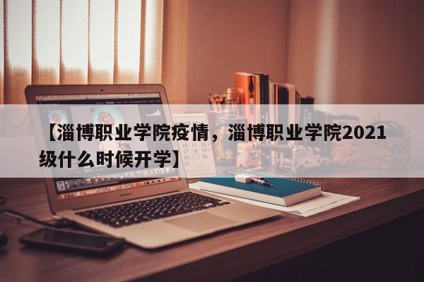 【淄博职业学院疫情,淄博职业学院2021级什么时候开学】