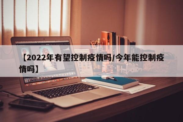 【2022年有望控制疫情吗/今年能控制疫情吗】