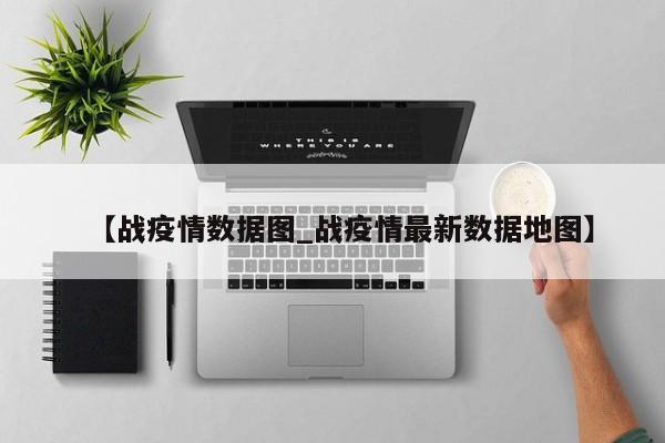【战疫情数据图_战疫情最新数据地图】