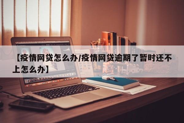 【疫情网贷怎么办/疫情网贷逾期了暂时还不上怎么办】