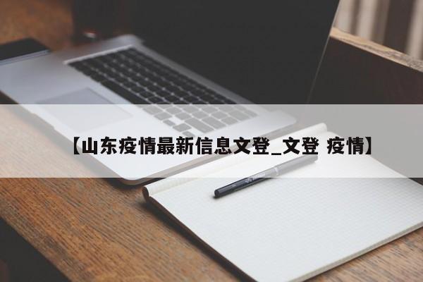 【山东疫情最新信息文登_文登 疫情】