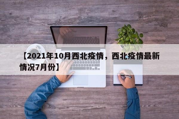 【2021年10月西北疫情,西北疫情最新情况7月份】