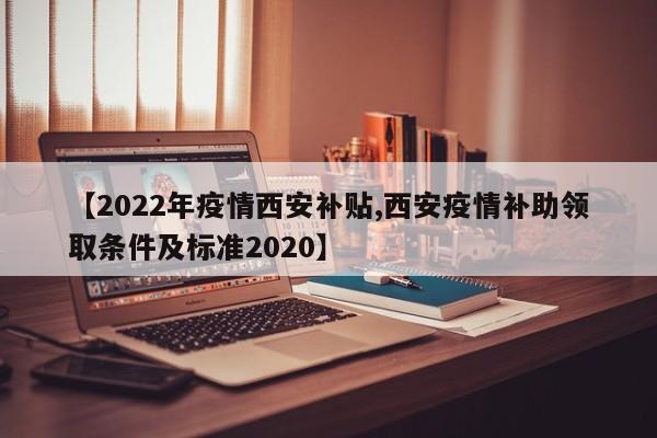 【2022年疫情西安补贴,西安疫情补助领取条件及标准2020】