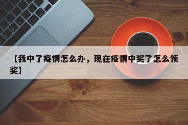 【我中了疫情怎么办,现在疫情中奖了怎么领奖】