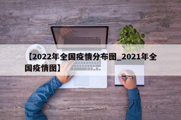 【2022年全国疫情分布图_2021年全国疫情图】