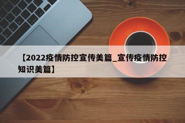 【2022疫情防控宣传美篇_宣传疫情防控知识美篇】