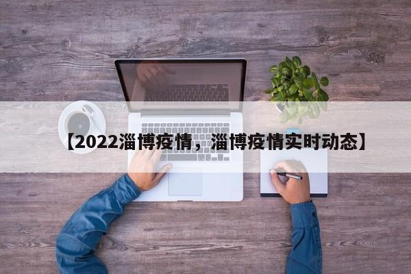 【2022淄博疫情，淄博疫情实时动态】