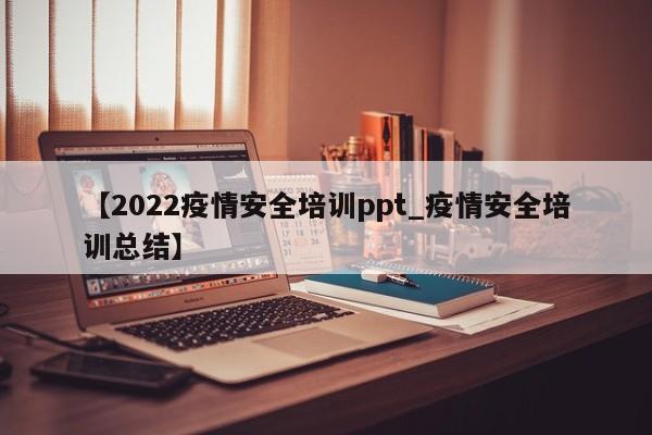 【2022疫情安全培训ppt_疫情安全培训总结】