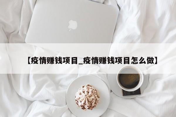 【疫情赚钱项目_疫情赚钱项目怎么做】