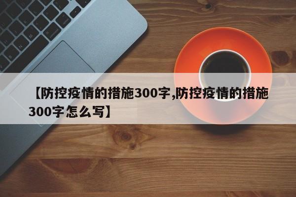 【防控疫情的措施300字,防控疫情的措施300字怎么写】