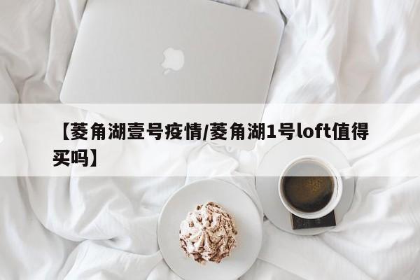 【菱角湖壹号疫情/菱角湖1号loft值得买吗】