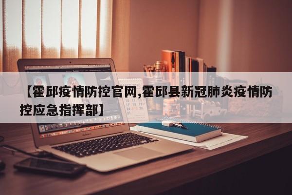 【霍邱疫情防控官网,霍邱县新冠肺炎疫情防控应急指挥部】