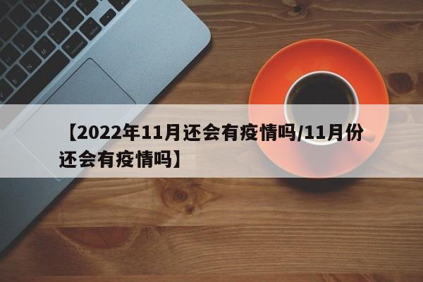 【2022年11月还会有疫情吗/11月份还会有疫情吗】