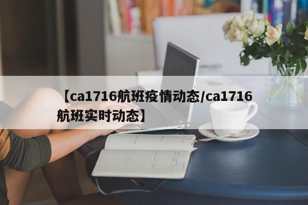 【ca1716航班疫情动态/ca1716航班实时动态】