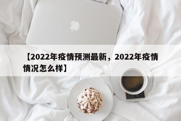 【2022年疫情预测最新,2022年疫情情况怎么样】