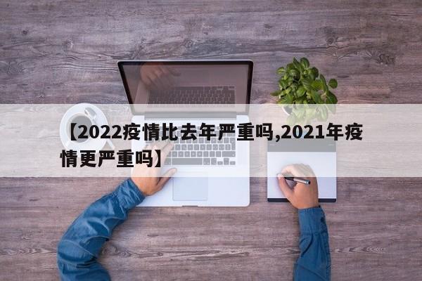 【2022疫情比去年严重吗,2021年疫情更严重吗】