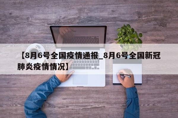 【8月6号全国疫情通报_8月6号全国新冠肺炎疫情情况】