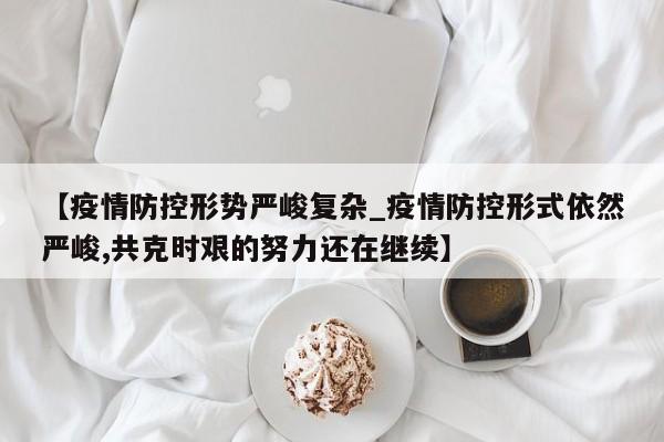 【疫情防控形势严峻复杂_疫情防控形式依然严峻,共克时艰的努力还在继续】