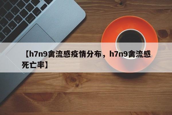 【h7n9禽流感疫情分布,h7n9禽流感死亡率】