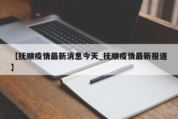 【抚顺疫情最新消息今天_抚顺疫情最新报道】