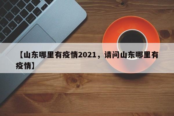 【山东哪里有疫情2021,请问山东哪里有疫情】