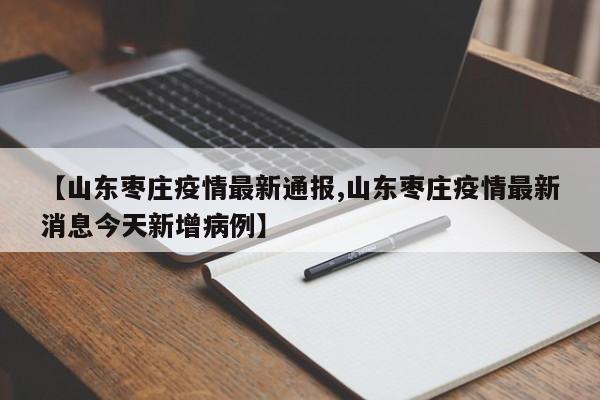 【山东枣庄疫情最新通报,山东枣庄疫情最新消息今天新增病例】