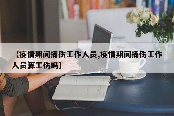 【疫情期间捅伤工作人员,疫情期间捅伤工作人员算工伤吗】