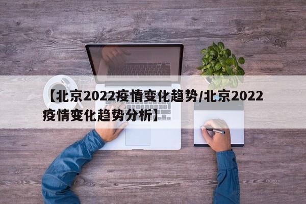 【北京2022疫情变化趋势/北京2022疫情变化趋势分析】
