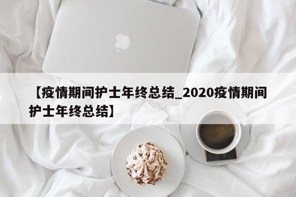 【疫情期间护士年终总结_2020疫情期间护士年终总结】