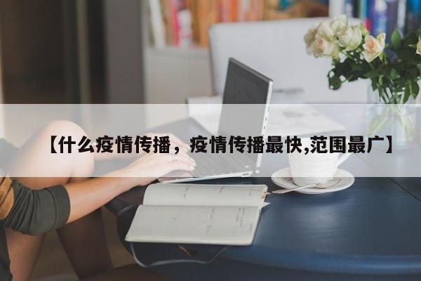 【什么疫情传播,疫情传播最快,范围最广】