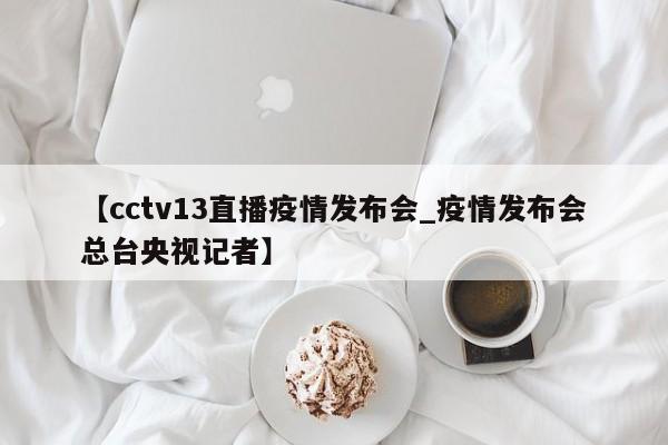 【cctv13直播疫情发布会_疫情发布会总台央视记者】