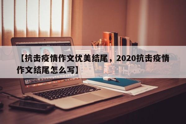 【抗击疫情作文优美结尾,2020抗击疫情作文结尾怎么写】