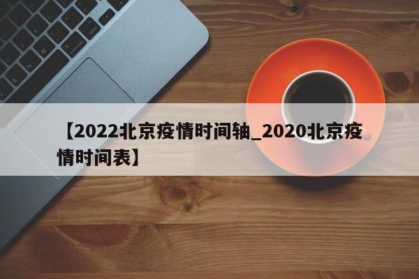 【2022北京疫情时间轴_2020北京疫情时间表】