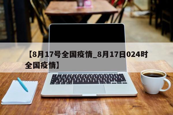 【8月17号全国疫情_8月17日024时全国疫情】
