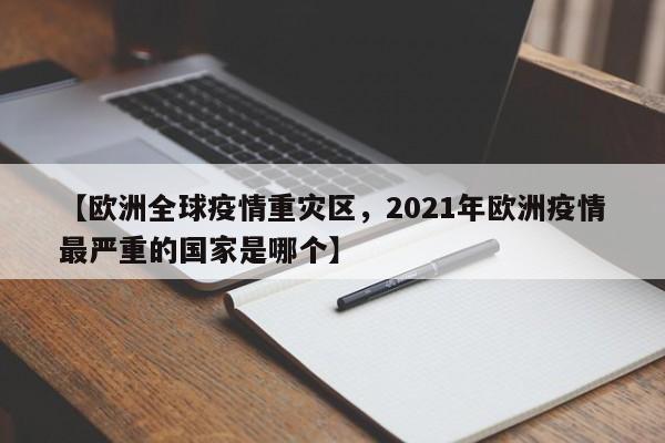 【欧洲全球疫情重灾区,2021年欧洲疫情最严重的国家是哪个】
