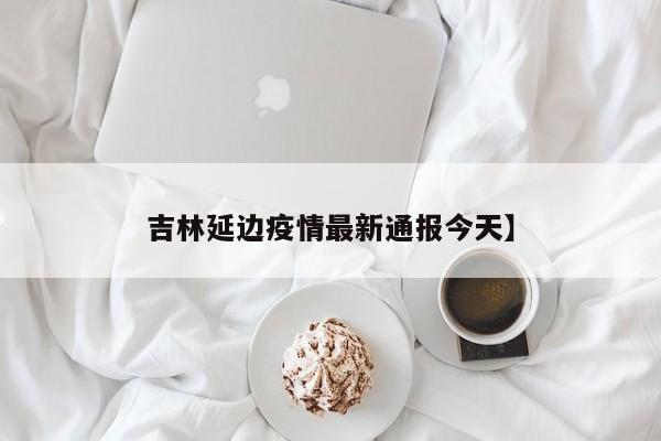 吉林延边疫情最新通报今天】