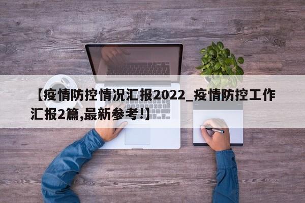 【疫情防控情况汇报2022_疫情防控工作汇报2篇,最新参考!】