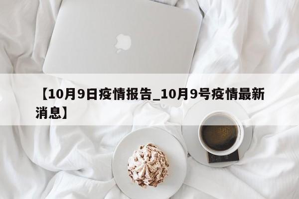 【10月9日疫情报告_10月9号疫情最新消息】