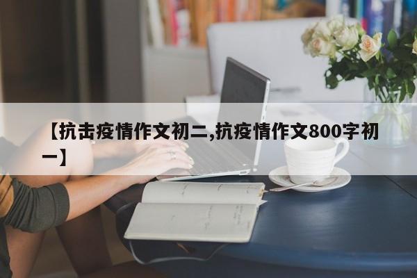【抗击疫情作文初二,抗疫情作文800字初一】