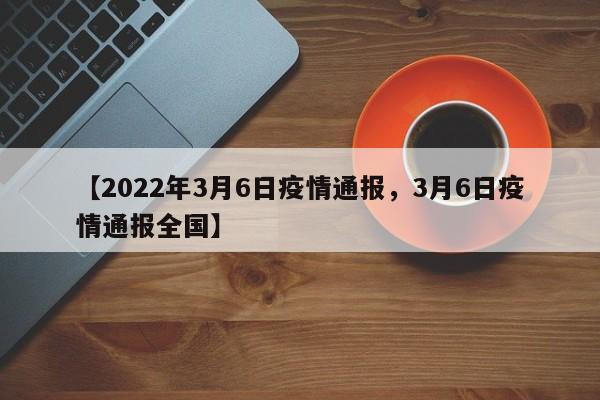 【2022年3月6日疫情通报,3月6日疫情通报全国】