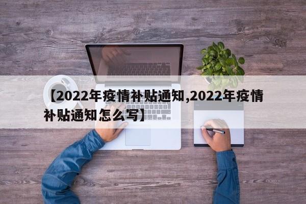 【2022年疫情补贴通知,2022年疫情补贴通知怎么写】