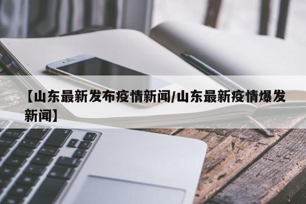 【山东最新发布疫情新闻/山东最新疫情爆发 新闻】